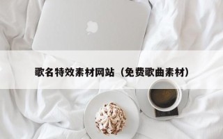 商丘歌名特效素材网站（免费歌曲素材）